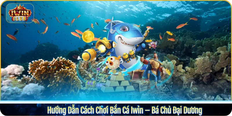 Hướng Dẫn Cách Chơi Bắn Cá Iwin – Bá Chủ Đại Dương